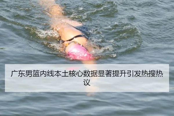 广东男篮内线本土核心数据显著提升引发热搜热议