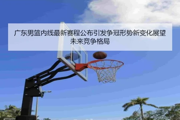 广东男篮内线最新赛程公布引发争冠形势新变化展望未来竞争格局